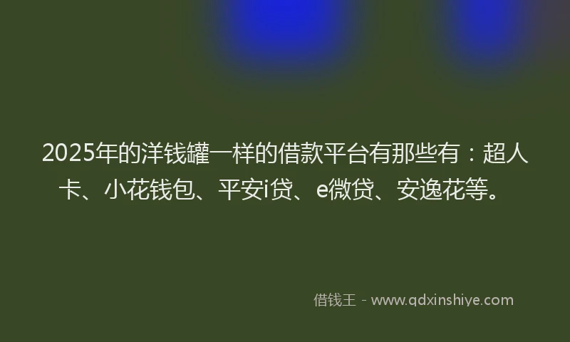 2025年的洋钱罐一样的借款平台有那些有：超人卡、小花钱包、平安i贷、e微贷、安逸花等。