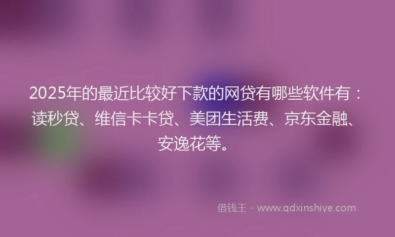 2025年的最近比较好下款的网贷有哪些软件有：读秒贷、维信卡卡贷、美团生活费、京东金融、安逸花等。