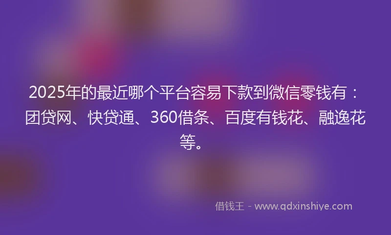 2025年的最近哪个平台容易下款到微信零钱有：团贷网、快贷通、360借条、百度有钱花、融逸花等。