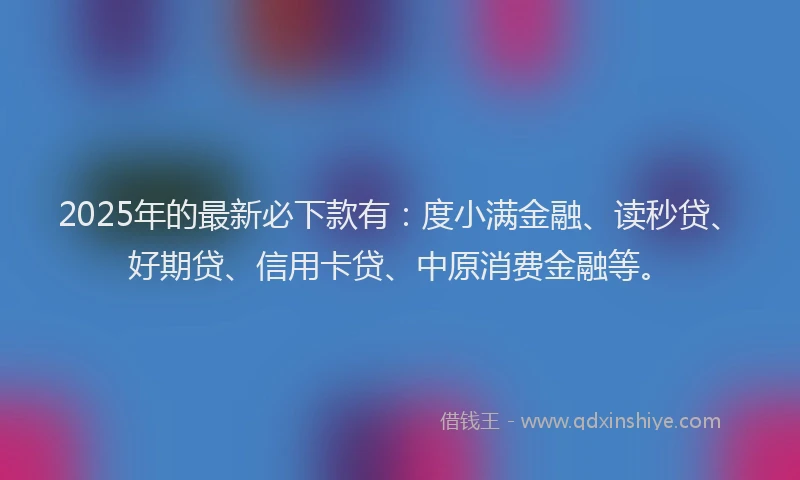 2025年的最新必下款有：度小满金融、读秒贷、好期贷、信用卡贷、中原消费金融等。