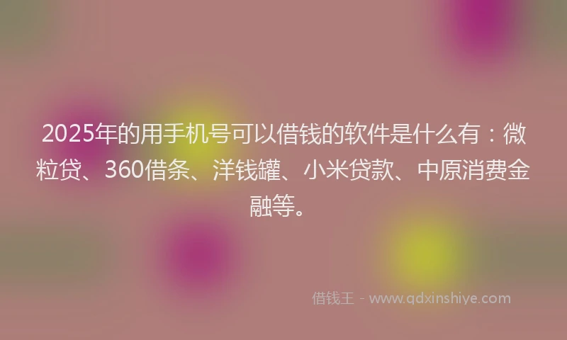 2025年的用手机号可以借钱的软件是什么有：微粒贷、360借条、洋钱罐、小米贷款、中原消费金融等。