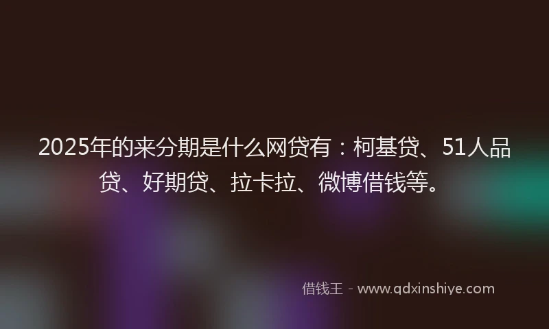 2025年的来分期是什么网贷有：柯基贷、51人品贷、好期贷、拉卡拉、微博借钱等。