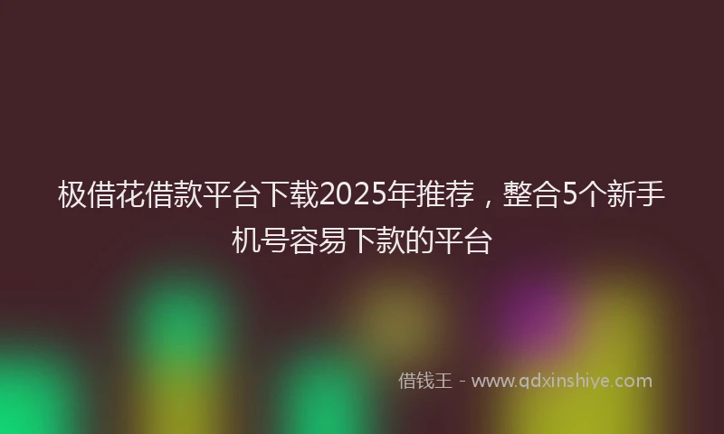 极借花借款平台下载2025年推荐，整合5个新手机号容易下款的平台