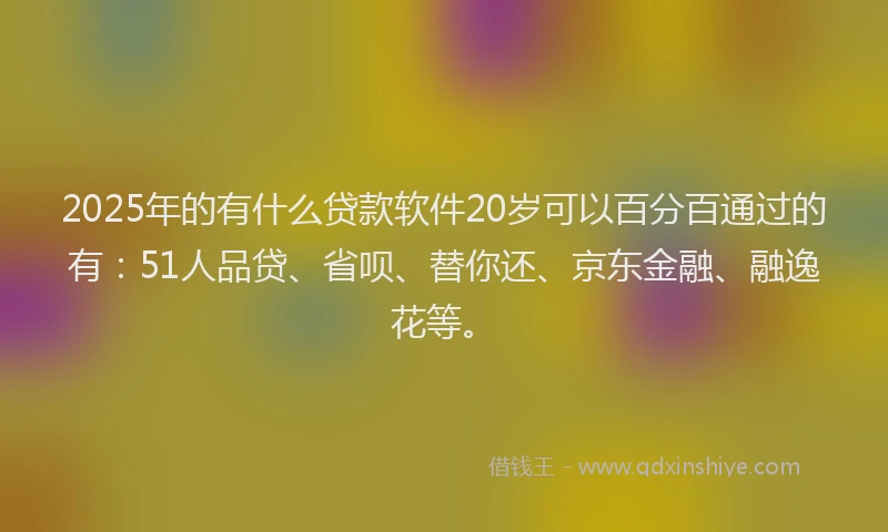 2025年的有什么贷款软件20岁可以百分百通过的有：51人品贷、省呗、替你还、京东金融、融逸花等。