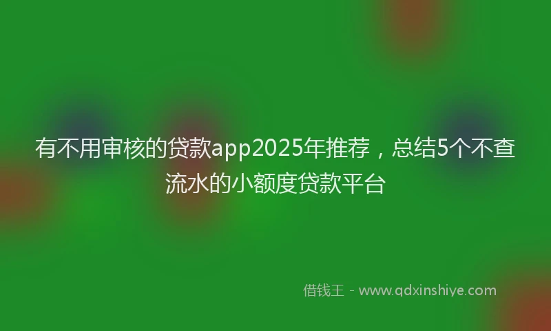有不用审核的贷款app2025年推荐，总结5个不查流水的小额度贷款平台