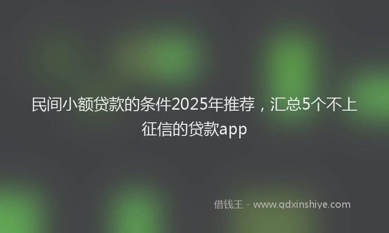 民间小额贷款的条件2025年推荐，汇总5个不上征信的贷款app