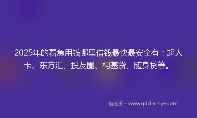 2025年的着急用钱哪里借钱最快最安全有：超人卡、东方汇、投友圈、柯基贷、随身贷等。