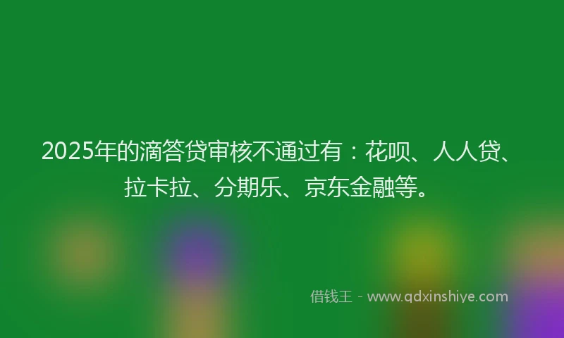 2025年的滴答贷审核不通过有：花呗、人人贷、拉卡拉、分期乐、京东金融等。