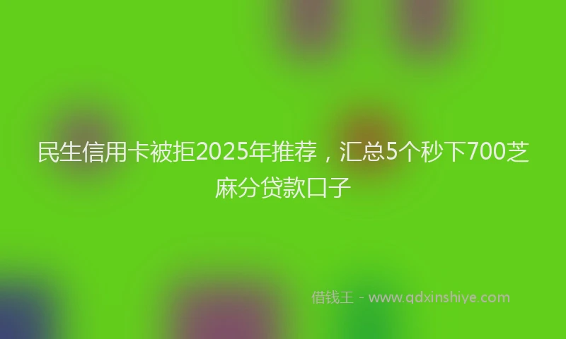 民生信用卡被拒2025年推荐，汇总5个秒下700芝麻分贷款口子