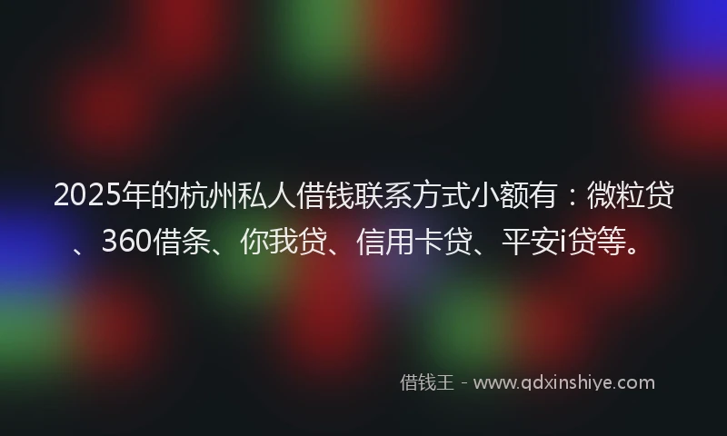 2025年的杭州私人借钱联系方式小额有：微粒贷、360借条、你我贷、信用卡贷、平安i贷等。