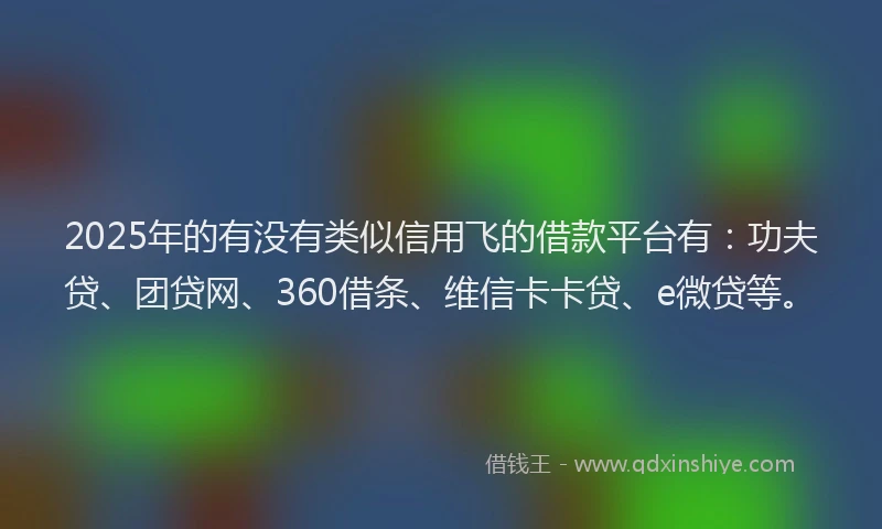 2025年的有没有类似信用飞的借款平台有：功夫贷、团贷网、360借条、维信卡卡贷、e微贷等。
