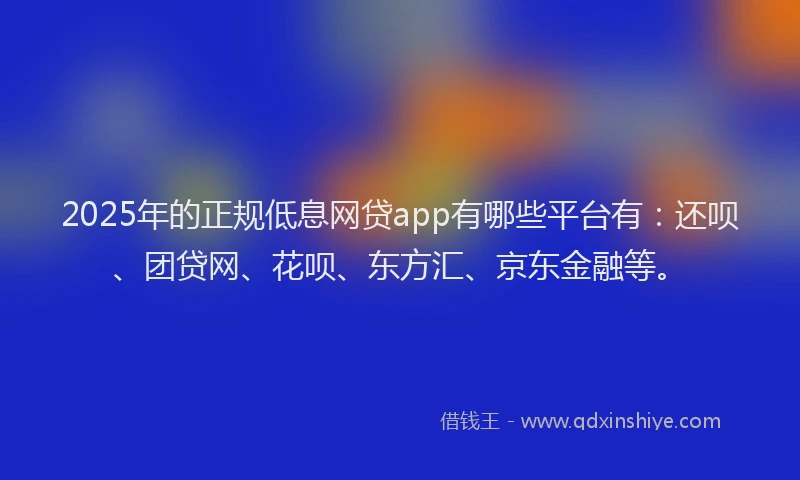2025年的正规低息网贷app有哪些平台有：还呗、团贷网、花呗、东方汇、京东金融等。