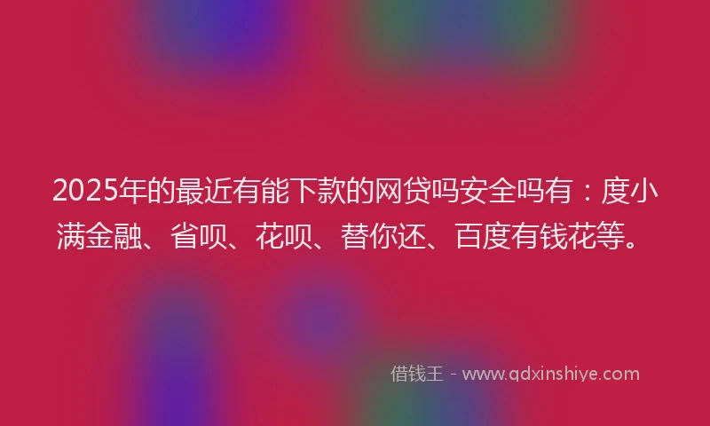 2025年的最近有能下款的网贷吗安全吗有：度小满金融、省呗、花呗、替你还、百度有钱花等。