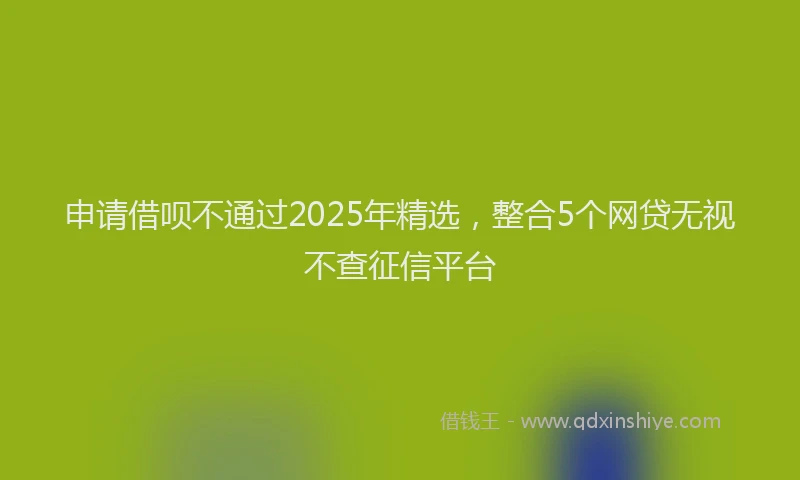 申请借呗不通过2025年精选，整合5个网贷无视不查征信平台