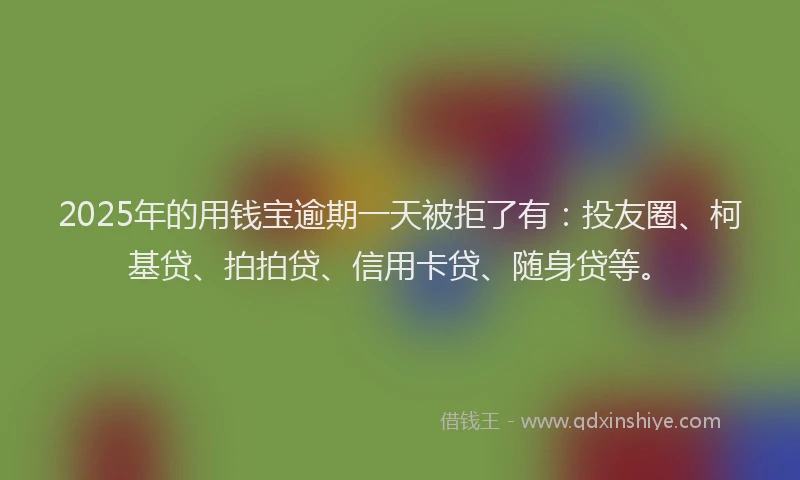 2025年的用钱宝逾期一天被拒了有：投友圈、柯基贷、拍拍贷、信用卡贷、随身贷等。