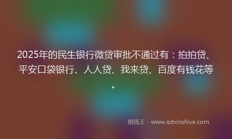 2025年的民生银行微贷审批不通过有：拍拍贷、平安口袋银行、人人贷、我来贷、百度有钱花等。