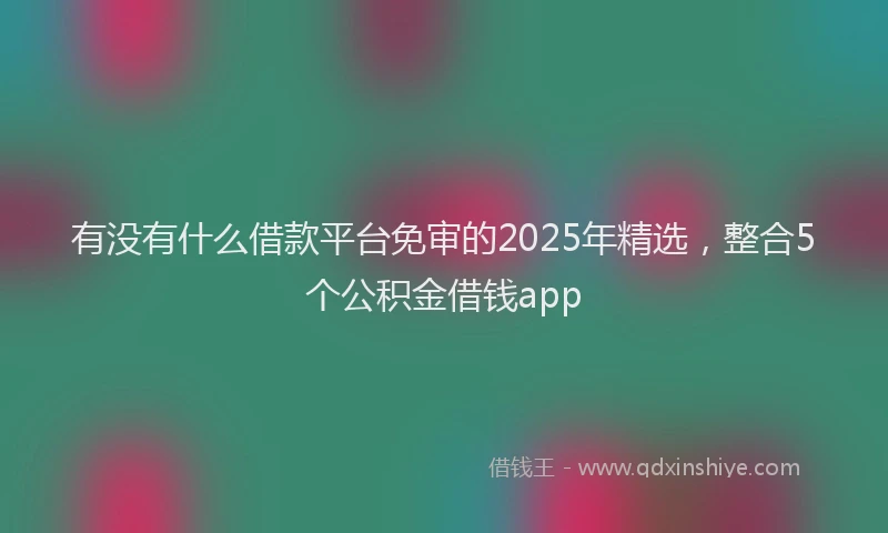 有没有什么借款平台免审的2025年精选，整合5个公积金借钱app