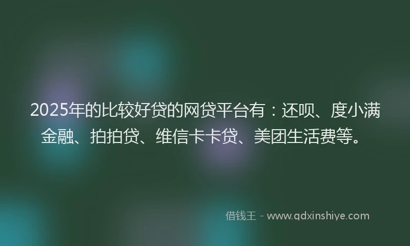 2025年的比较好贷的网贷平台有：还呗、度小满金融、拍拍贷、维信卡卡贷、美团生活费等。