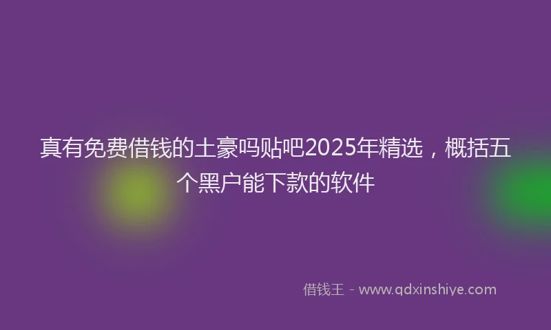 真有免费借钱的土豪吗贴吧2025年精选，概括五个黑户能下款的软件