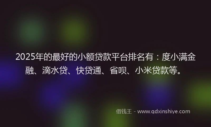 2025年的最好的小额贷款平台排名有：度小满金融、滴水贷、快贷通、省呗、小米贷款等。