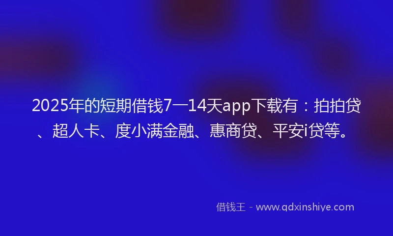 2025年的短期借钱7一14天app下载有：拍拍贷、超人卡、度小满金融、惠商贷、平安i贷等。