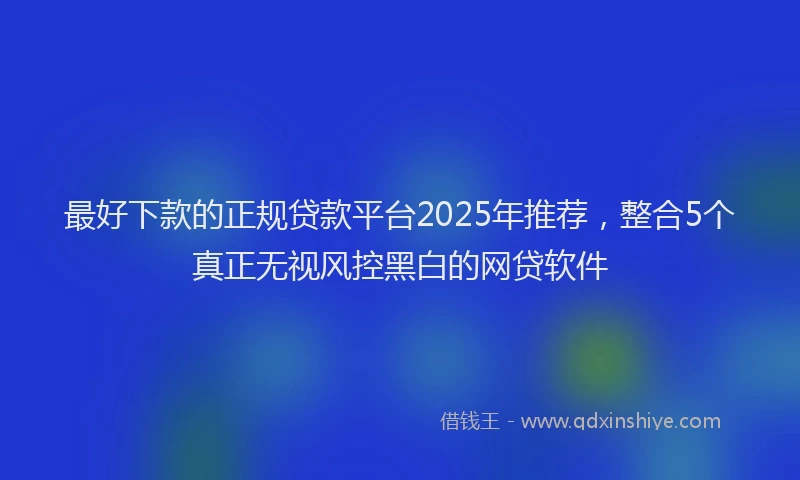 最好下款的正规贷款平台2025年推荐，整合5个真正无视风控黑白的网贷软件
