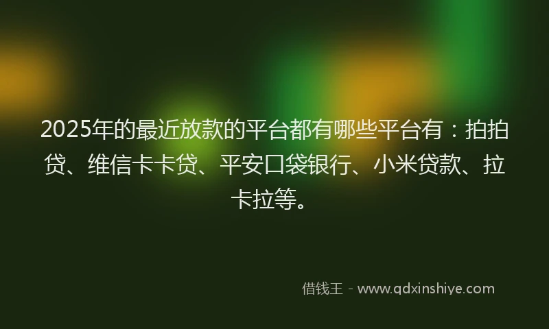 2025年的最近放款的平台都有哪些平台有：拍拍贷、维信卡卡贷、平安口袋银行、小米贷款、拉卡拉等。