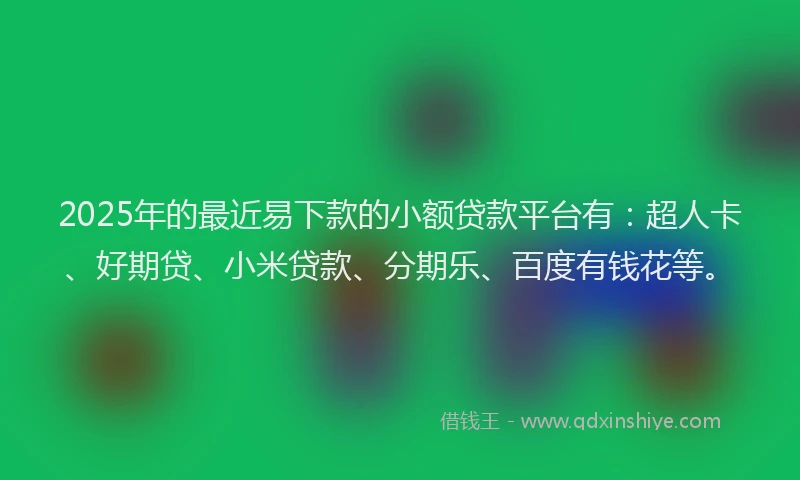 2025年的最近易下款的小额贷款平台有：超人卡、好期贷、小米贷款、分期乐、百度有钱花等。