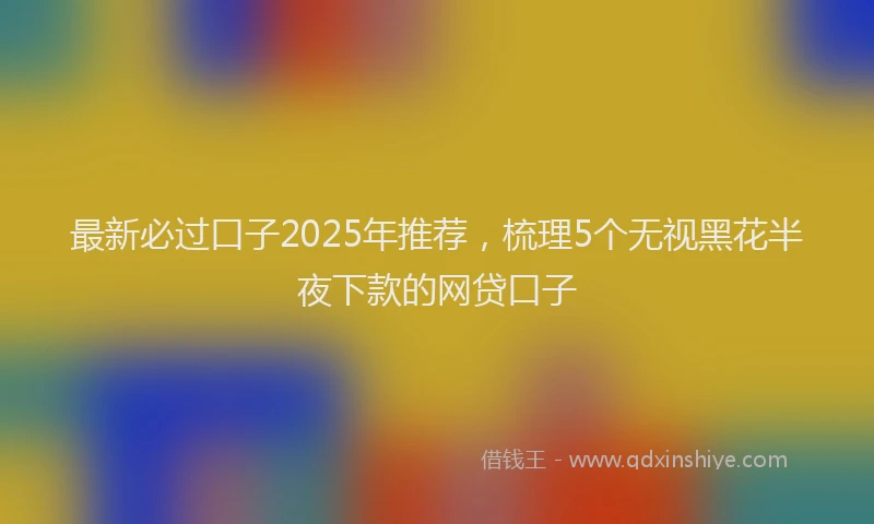 最新必过口子2025年推荐，梳理5个无视黑花半夜下款的网贷口子