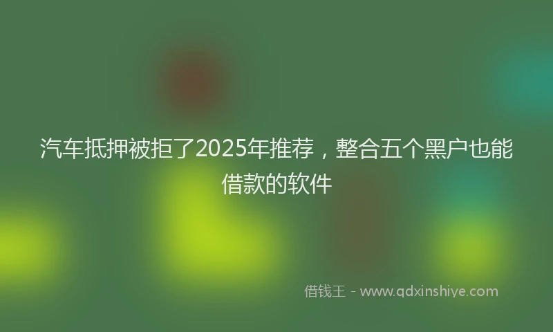 汽车抵押被拒了2025年推荐，整合五个黑户也能借款的软件