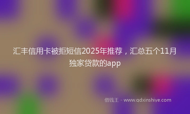 汇丰信用卡被拒短信2025年推荐，汇总五个11月独家贷款的app