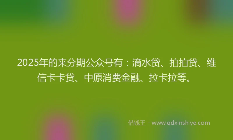 2025年的来分期公众号有：滴水贷、拍拍贷、维信卡卡贷、中原消费金融、拉卡拉等。