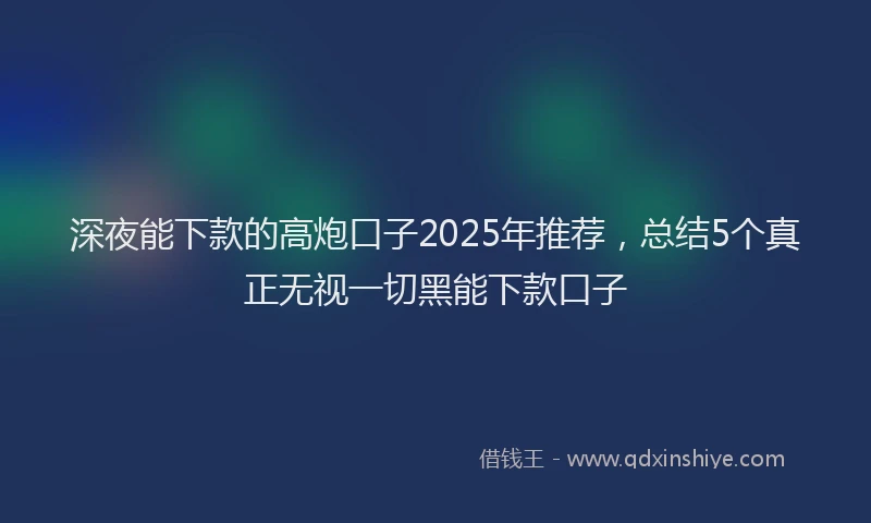 深夜能下款的高炮口子2025年推荐，总结5个真正无视一切黑能下款口子