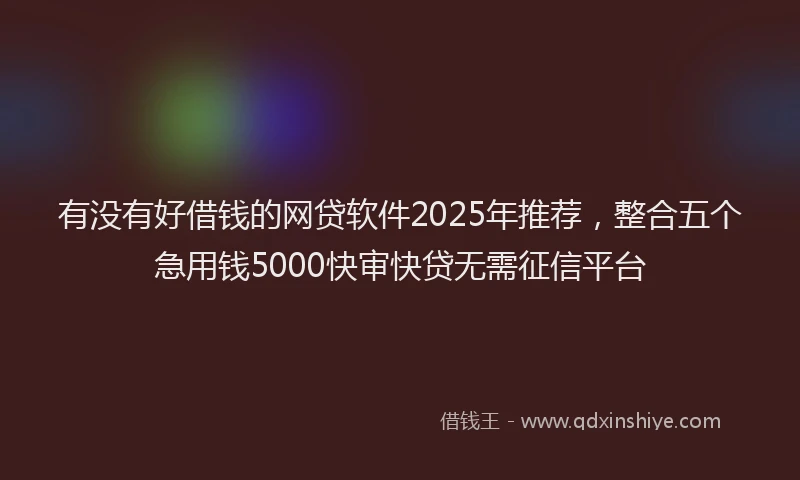 有没有好借钱的网贷软件2025年推荐，整合五个急用钱5000快审快贷无需征信平台