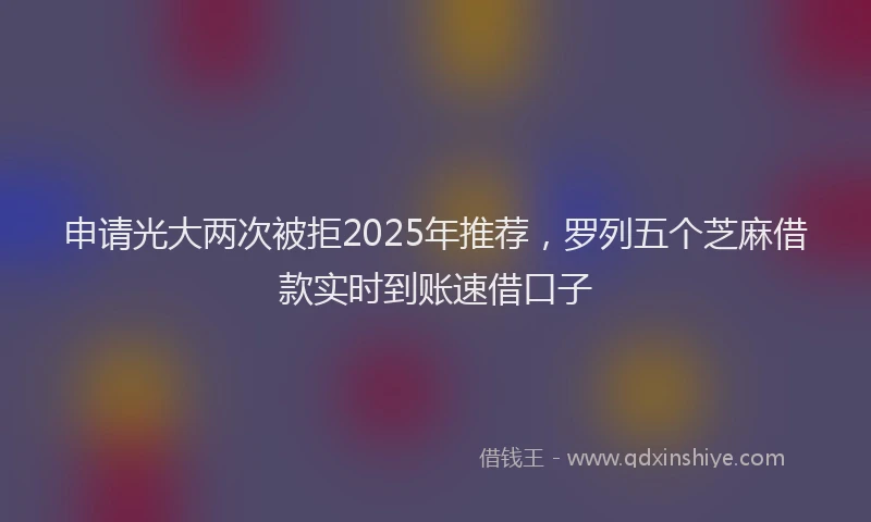 申请光大两次被拒2025年推荐，罗列五个芝麻借款实时到账速借口子