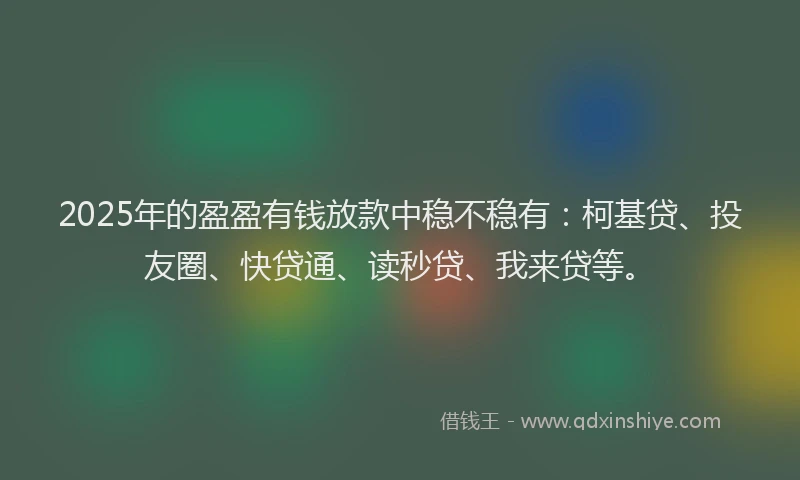 2025年的盈盈有钱放款中稳不稳有：柯基贷、投友圈、快贷通、读秒贷、我来贷等。