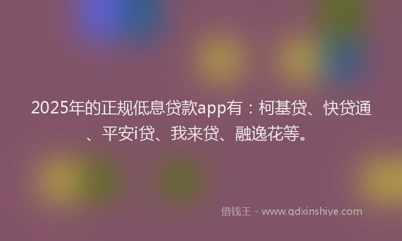 2025年的正规低息贷款app有：柯基贷、快贷通、平安i贷、我来贷、融逸花等。