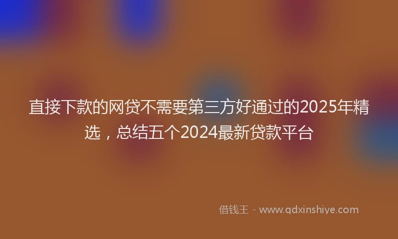 直接下款的网贷不需要第三方好通过的2025年精选，总结五个2024最新贷款平台