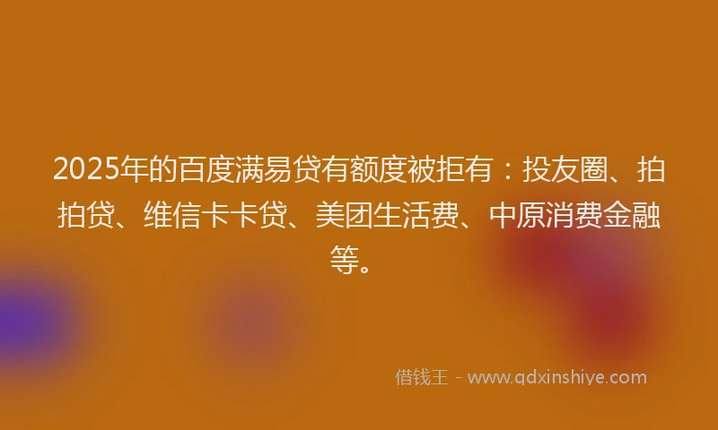 2025年的百度满易贷有额度被拒有：投友圈、拍拍贷、维信卡卡贷、美团生活费、中原消费金融等。
