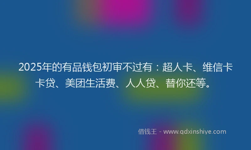 2025年的有品钱包初审不过有：超人卡、维信卡卡贷、美团生活费、人人贷、替你还等。