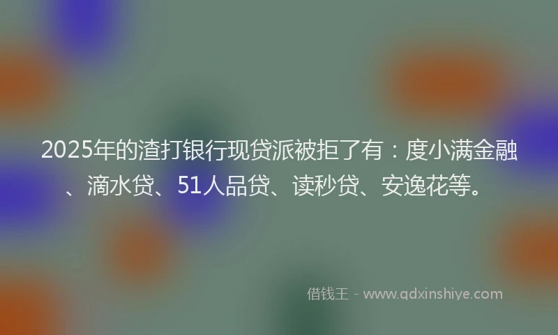 2025年的渣打银行现贷派被拒了有：度小满金融、滴水贷、51人品贷、读秒贷、安逸花等。