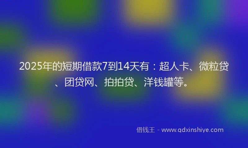 2025年的短期借款7到14天有：超人卡、微粒贷、团贷网、拍拍贷、洋钱罐等。