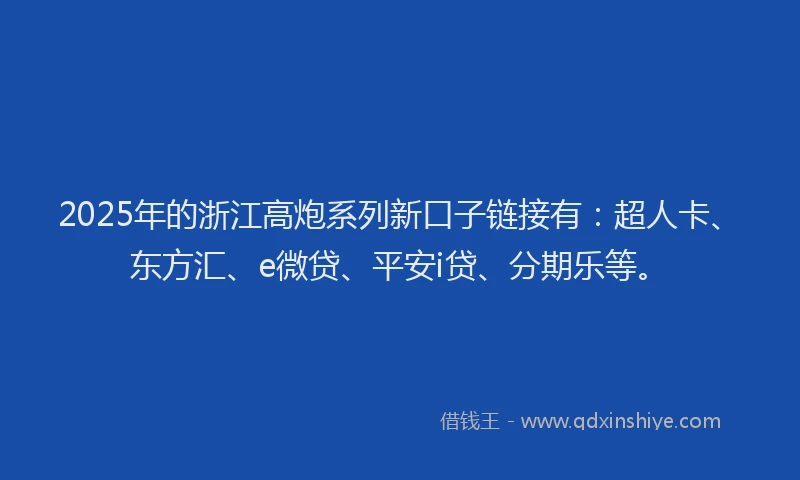 2025年的浙江高炮系列新口子链接有：超人卡、东方汇、e微贷、平安i贷、分期乐等。