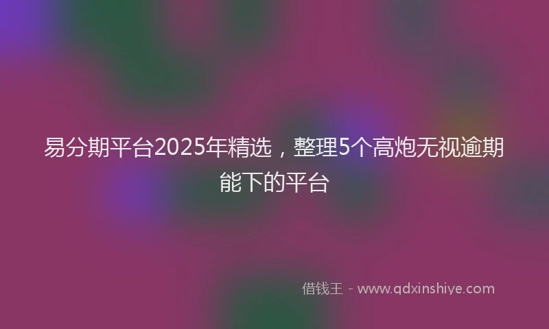 易分期平台2025年精选，整理5个高炮无视逾期能下的平台