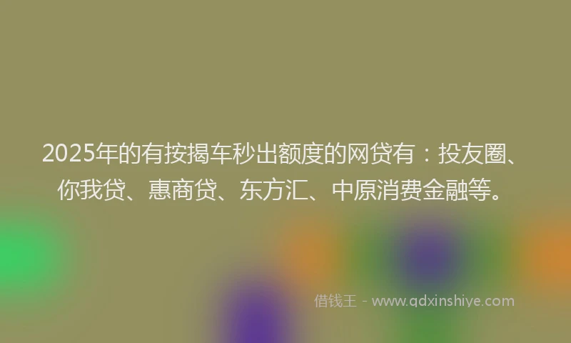 2025年的有按揭车秒出额度的网贷有：投友圈、你我贷、惠商贷、东方汇、中原消费金融等。