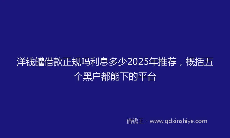 洋钱罐借款正规吗利息多少2025年推荐，概括五个黑户都能下的平台