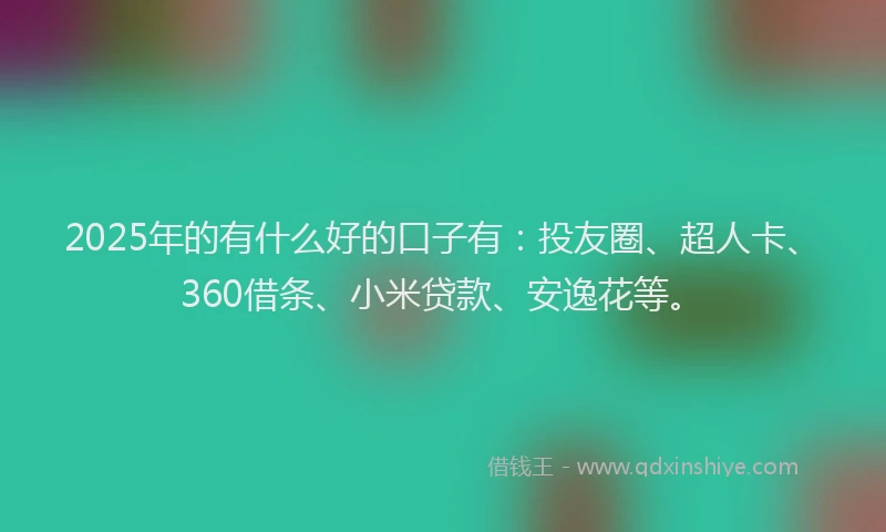 2025年的有什么好的口子有：投友圈、超人卡、360借条、小米贷款、安逸花等。