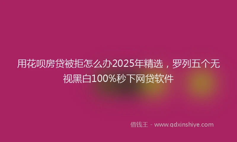 用花呗房贷被拒怎么办2025年精选，罗列五个无视黑白100%秒下网贷软件