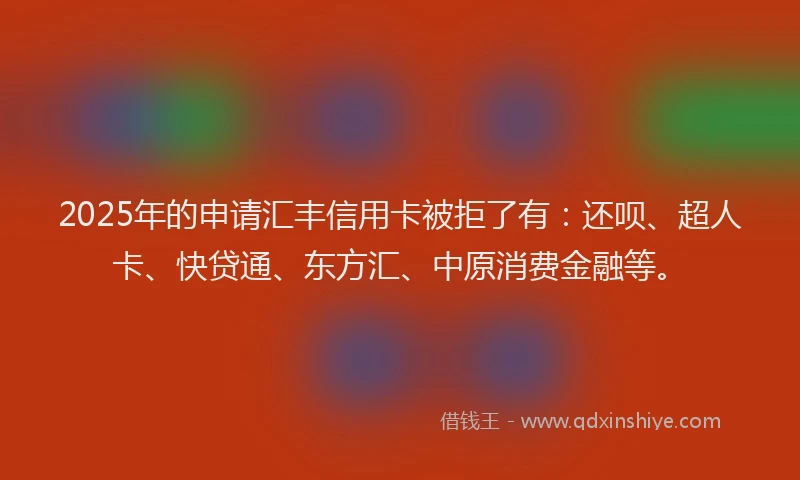 2025年的申请汇丰信用卡被拒了有：还呗、超人卡、快贷通、东方汇、中原消费金融等。