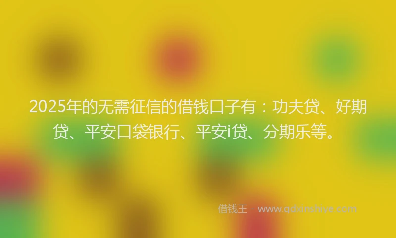 2025年的无需征信的借钱口子有：功夫贷、好期贷、平安口袋银行、平安i贷、分期乐等。